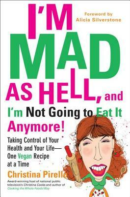 I'm Mad as Hell, and I'm Not Going to Eat It Anymore: Taking Control of Your Health and Your Life--One Vegan Recipe at a Time by Christina Pirello