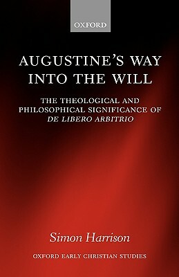 Augustine's Way Into the Will: The Theological and Philosophical Significance of de Libero Arbitrio by Simon Harrison