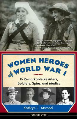 Women Heroes of World War I: 16 Remarkable Resisters, Soldiers, Spies, and Medics by Kathryn J. Atwood