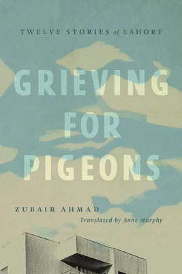 Grieving for Pigeons: Twelve Stories of Lahore by Zubair Ahmad