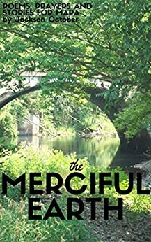 The Merciful Earth: poems, prayers and stories for Mara by Jackson October