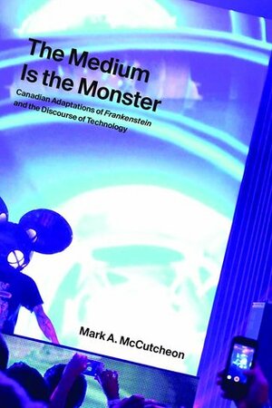 The Medium Is the Monster: Canadian Adaptations of Frankenstein and the Discourse of Technology by Mark A. McCutcheon