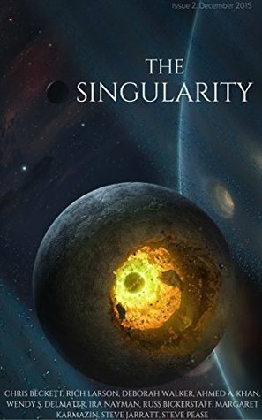 The Singularity: Issue 2 by Steve Jarratt, Russ Bickerstaff, Chris Beckett, Margaret Karmazin, Deborah Walker, Ira Nayman, Steve Pease, Wendy S. Delmater, Rich Larson, Ahmed A. Khan, Tim Major