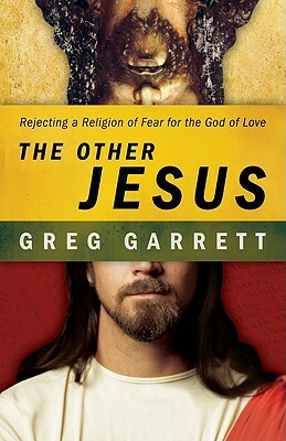 The Other Jesus: Rejecting a Religion of Fear for the God of Love by Greg Garrett