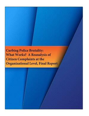 Curbing Police Brutality: What Works? A Reanalysis of Citizen Complaints at the Organizational Level, Final Report by National Institute of Justice, U. S. Department of Justice