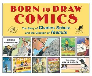 Born to Draw Comics: The Story of Charles Schulz and the Creation of Peanuts by Ginger Wadsworth