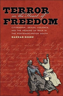 Terror in the Heart of Freedom: Citizenship, Sexual Violence, and the Meaning of Race in the Post Emancipation South by Hannah Rosen