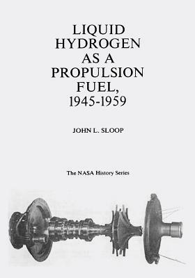 Liquid Hydrogen As A Propulsion Fuel, 1945-1959 by National Aeronautics and Administration, John L. Sloop