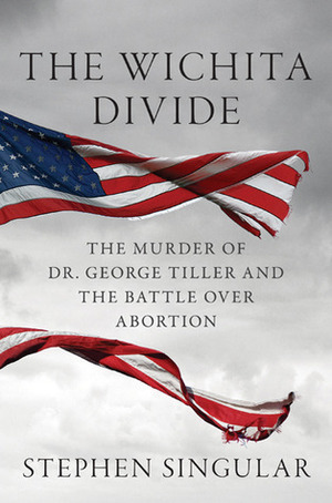The Wichita Divide: The Murder of Dr. George Tiller, the Battle over Abortion, and the New American Civil War by Stephen Singular
