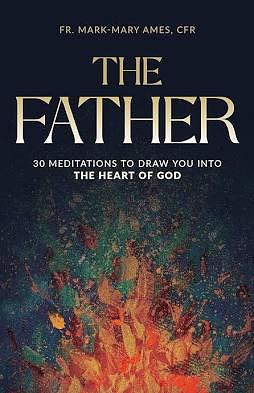 The Father: 30 Meditations to Draw You Into the Heart of God by Fr. Mark-Mary Ames