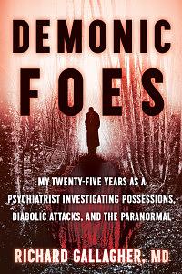 Demonic Foes: My Twenty-Five Years as a Psychiatrist Investigating Possessions, Diabolic Attacks, and the Paranormal by Richard Gallagher