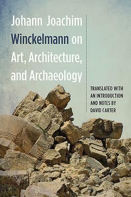 Johann Joachim Winckelmann on Art, Architecture, and Archaeology by Johann Joachim Winckelmann, David Carter