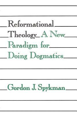 Reformational Theology: A New Paradigm for Doing Dogmatics by Gordon J. Spykman