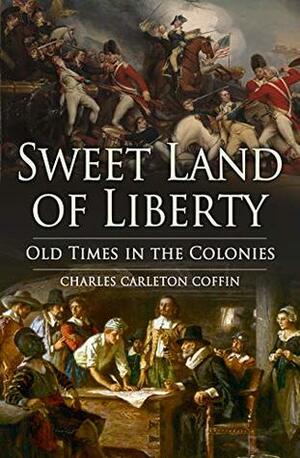 Sweet Land of Liberty: Old Times in the Colonies by Charles Carleton Coffin