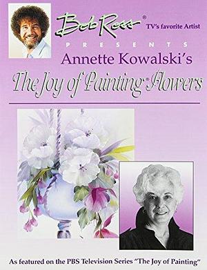 Bob Ross, TV's Favorite Artist, Presents Annette Kowalski's The Joy of Painting Flowers by Annette Kowalski