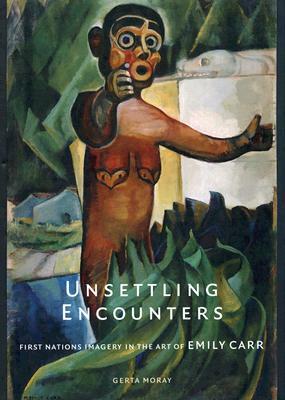 Unsettling Encounters: First Nations Imagery in the Art of Emily Carr by Gerta Moray