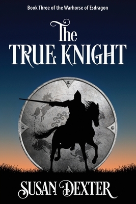 The True Knight: Book Three of The Warhorse of Esdragon by Susan Dexter