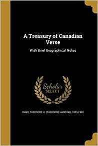 A Treasury of Canadian Verse by Agnes Maule Machar, Burton Wellesley Lockhart, George John Romanes, Elizabeth Roberts MacDonald, Mary Jane Katzmann Lawson, Alexander Charles Stewart, Amy Parkinson, John Wilson Bengough, Margaret H. Alden, William Patrick McKenzie, Annie Campbell Huestis, Frederick A. Dixon, George Martin, W.H. Withrow, John Stuart Thomson, William Henry Drummond, Francis Lealy Dominick Waters, Richard Huntington, Charles Dawson Shanly, Joseph Howe, Agnes Ethelwyn Wetherald, Edward Burrough Brownlow, William Talbot Allison, James McCarroll, James David Edgar, Frederick George Scott, William Edward Hunt, Duncan Campbell Scott, John Macfarlane, William Wye Smith, Craven Langstroth Betts, S. Frances Harrison, Lily Alice Lefevre, Theodore Harding Rand, Phillips Stewart, Alexander McLachlan, Arthur Weir, William Henry Fuller, Albert Ernest Stafford Smythe, John Frederic Herbin, Alice Maud Ardagh, Charles Pelham Mulvany, G.F.W., Theodore Roberts, R. Walter Wright, Hiram Ladd Spencer, A.B. De Mille, Walter A. Ratcliffe, George Frederick Cameron, Hugh Cochran, Helen M. Merrill, Bernard McEvoy, Eva Rose York, John Reade, Arthur Wentworth Hamilton Eaton, Archibald Lampman, John E. Logan, Lyman C. Smith, Rosanna Eleanor Leprohon, Stuart Livingston, Horatio Gilbert Parker, Eva MacColl, William McDonnell, Samuel Mathewson Baylis, Constance Fairbanks, Sara Jeannette Duncan, Sarah Anne Curzon, Joseph Antisell Allen, Amos Henry Chandler, Andrew Ramsay, Edward Blackadder, Jean Blewett, Isabella Valancy Crawford, Bliss Carman, Annie Rothwell Christie, E. Pauline Johnson, Francis Blake Crofton, Alan Sullivan, George Herbert Clarke, James De Mille, Charles Heavysege, Kate Seymour Maclean, Irene Elder Morton, George Murray, John Henry Brown, Carroll Ryan, William Carman Roberts, Sophia V. Gilbert Lee, Robert Kirkland Kernighan, Arthur J. Stringer, John Hunter-Duvar, William Kirby, Goldwin Smith, Robert Reid, Matthew Richey Knight, A.D. MacNeill, Theodore Arnold Haultain, James Cobourg Hodgins, John Breakenridge, Donald McCaig, Susanna Moodie, Cornelius O'Brien, Charles Sangster, Thomas O'Hagan, Hereward Kirby Cockin, Charles G.D. Roberts, Francis Sherman, Ezra Hurlburt Stafford, Pierce Stevens Hamilton, Blanche Bishop, Charles Edwin Jakeway, William Douw Lighthall, Alexander Rae Garvie, John Allister Currie, Isidore G. Ascher, Frank L. Pollock, Charles Mair, H.M. Nickerson, Sophia Margaretta Almon Hensley, Joseph Kearney Foran, Mary Morgan, Bertram Tennyson, Pamelia Vining Yule, Nicholas Flood Davin, James McPherson, Edward J. Chapman, Arthur John Lockhart, Thomas D'Arcy McGee, Duncan Anderson, Edward Hartley Dewart