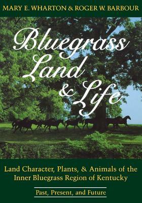 Bluegrass Land and Life: Land Character, Plants, and Animals of the Inner Bluegrass Region of Kentucky: Past, Present, and Future by Roger W. Barbour, Mary E. Wharton