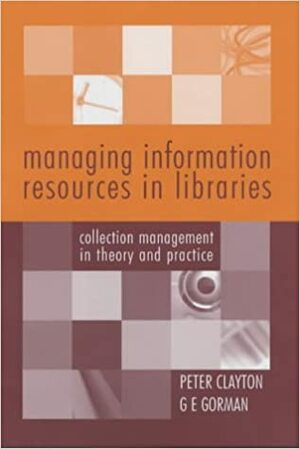 Managing Information Resources In Libraries: Collection Management In Theory And Practice by Anthony E. Tilke, Peter Clayton, G.E. Gorman