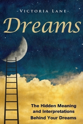 Dreams: The Hidden Meaning And Interpretations Behind Your Dreams by Victoria Lane
