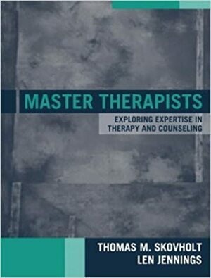 Master Therapists: Exploring the Expertise in Therapy and Counseling by Thomas M. Skovholt