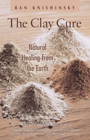 The Clay Cure: Natural Healing from the Earth by Ran Knishinsky