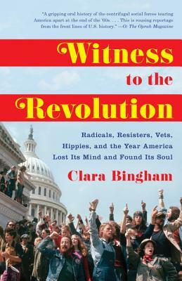 Witness to the Revolution: Radicals, Resisters, Vets, Hippies, and the Year America Lost Its Mind and Found Its Soul by Clara Bingham