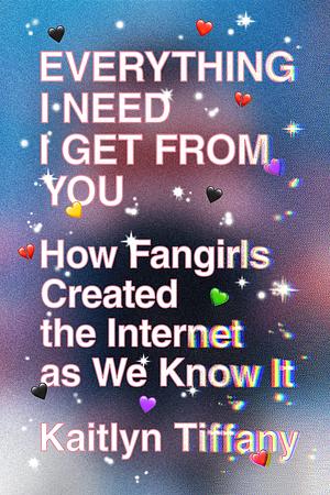 Everything I Need I Get from You: How Fangirls Created the Internet as We Know It by Kaitlyn Tiffany