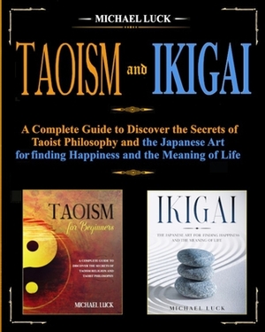 Taoism and Ikigai: Discover the Secrets of Taoist Philosophy and the Japanese Art for Finding Happiness and the Meaning of Life by Michael Luck