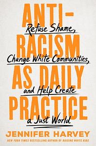 Antiracism as Daily Practice: Refuse Shame, Change White Communities, and Help Create a Just World by Jennifer Harvey