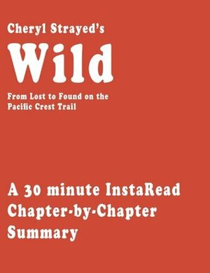 Wild by Cheryl Strayed - A 30-minute Chapter-by-Chapter Summary by Instaread Summaries