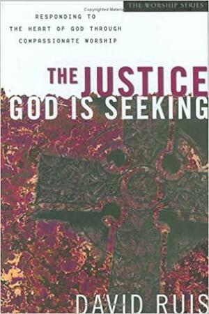 The Justice God is Seeking: Responding to the Heart of God Through Compassionate Worship by David Ruis