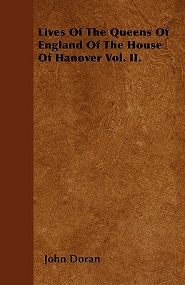 Lives Of The Queens Of England Of The House Of Hanover Vol. II. by John Doran