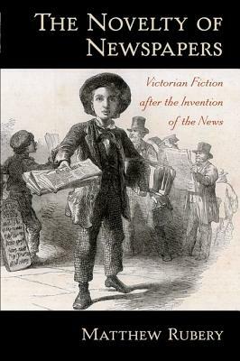 The Novelty of Newspapers: Victorian Fiction After the Invention of the News by Matthew Rubery