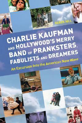 Charlie Kaufman and Hollywood's Merry Band of Pranksters, Fabulists and Dreamers: An Excursion Into the American New Wave by Derek Hill