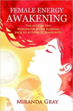 Female Energy Awakening: The Path of the Worldwide Womb Blessing Back to Authentic Femininity by Miranda Gray