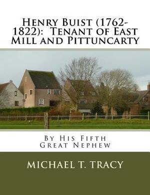 Henry Buist (1762-1822): Tenant of East Mill and Pittuncarty: By His Fifth Great Nephew by Michael T. Tracy