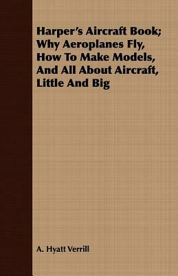Harper's Aircraft Book; Why Aeroplanes Fly, How to Make Models, and All about Aircraft, Little and Big by A. Hyatt Verrill