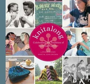 Knitalong: Celebrating the Tradition of Knitting Together by Martin John Brown, Michael Crouser, Larissa Brown