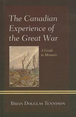 The Canadian Experience of the Great War: A Guide to Memoirs by Brian Tennyson