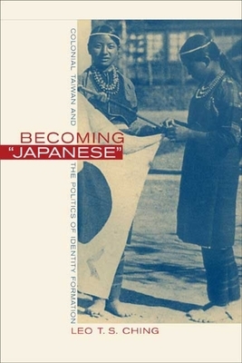  Becoming Japanese: Colonial Taiwan and the Politics of Identity Formation by Leo T.S. Ching