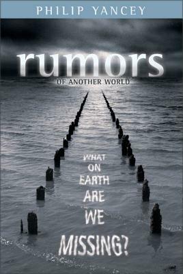 Rumors of Another World: What on Earth Are We Missing? by Philip Yancey