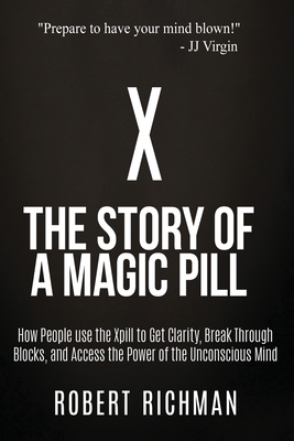 X: Story of a Magic Pill: How People Use the Xpill to Get Clarity, Break Through Blocks, and Access the Power of the Unco by Robert Richman
