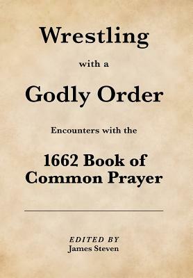 Wrestling with a Godly Order: Encounters with the 1662 Book of Common Prayer by James Steven