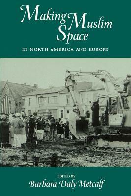 Making Muslim Space in North America and Europe by Barbara D. Metcalf