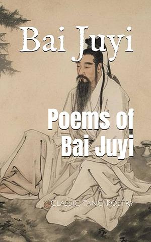 Poems of Bai Juyi: Classic Tang Poetry by Bai Juyi