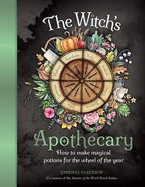 The Witch's Apothecary: How to make magical potions for the wheel of the year by Lorriane Anderson