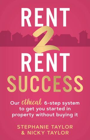 Rent 2 Rent Success: Our ethical 6-step system to get you started in property without buying it by Stephanie Taylor, Nicky Taylor