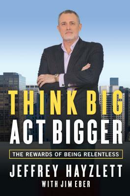 Think Big, Act Bigger: The Rewards of Being Relentless by Jeffrey W. Hayzlett